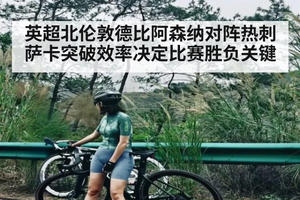 英超北伦敦德比阿森纳对阵热刺 萨卡突破效率决定比赛胜负关键