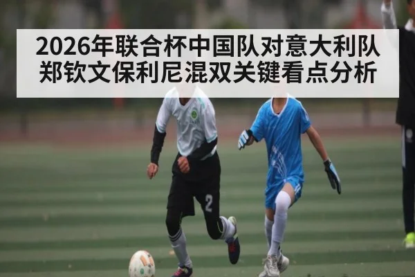 2026年联合杯中国队对意大利队郑钦文保利尼混双关键看点分析