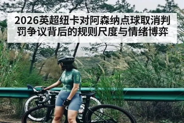 2026英超纽卡对阿森纳点球取消判罚争议背后的规则尺度与情绪博弈