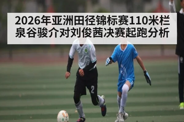 2026年亚洲田径锦标赛110米栏泉谷骏介对刘俊茜决赛起跑分析