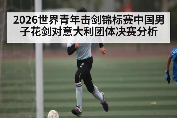 2026世界青年击剑锦标赛中国男子花剑对意大利团体决赛分析